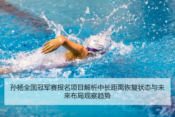 孙杨全国冠军赛报名项目解析中长距离恢复状态与未来布局观察趋势